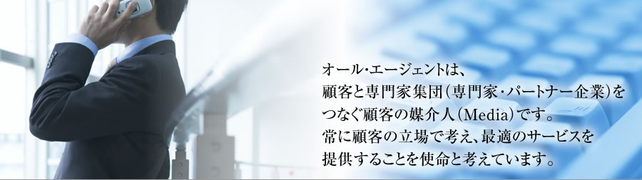オールエージェントは、顧客と専門家集団（専門家・パートナー企業）をつなぐ顧客の媒介人（Media）です。常に顧客の立場で考え、最適のサービスを提供することを使命と考えています。
